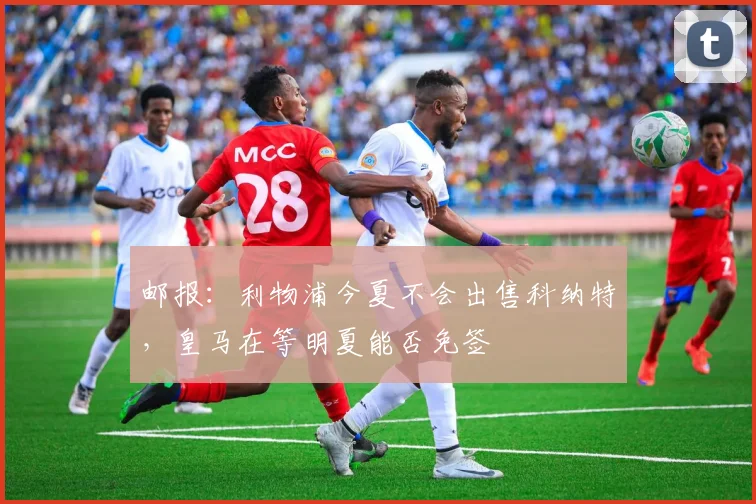 邮报：利物浦今夏不会出售科纳特，皇马在等明夏能否免签