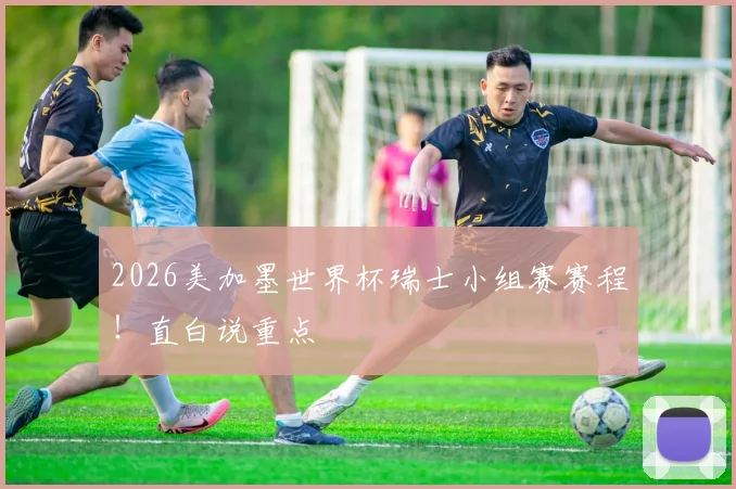 2026美加墨世界杯瑞士小组赛赛程！直白说重点