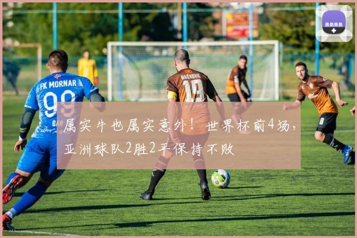 属实牛也属实意外！世界杯前4场，亚洲球队2胜2平保持不败
